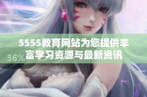 5555教育网站为您提供丰富学习资源与最新资讯