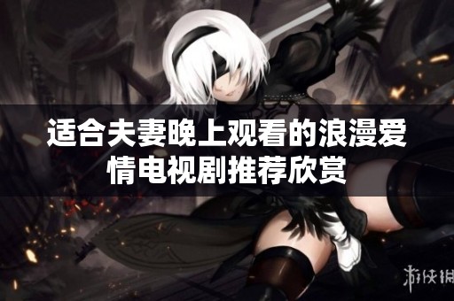 适合夫妻晚上观看的浪漫爱情电视剧推荐欣赏