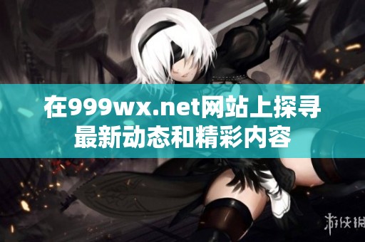 在999wx.net网站上探寻最新动态和精彩内容