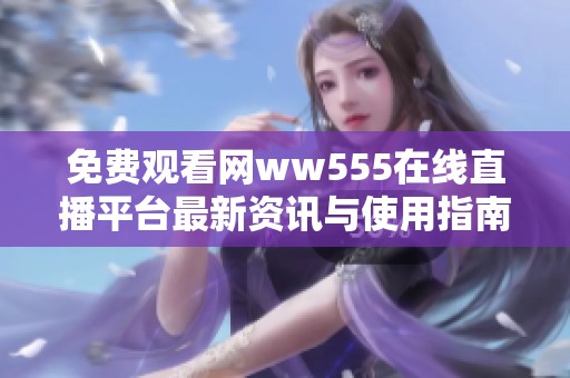 免费观看网ww555在线直播平台最新资讯与使用指南