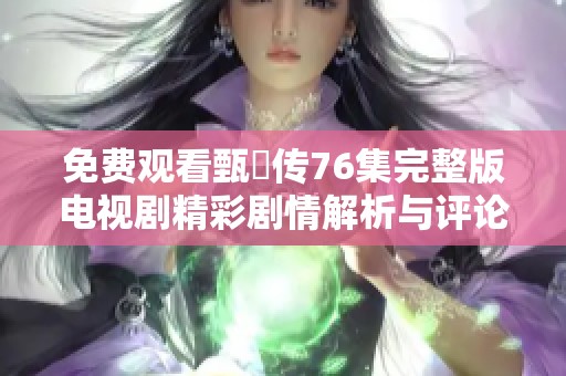 免费观看甄嬛传76集完整版电视剧精彩剧情解析与评论