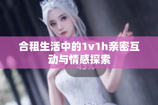 合租生活中的1v1h亲密互动与情感探索