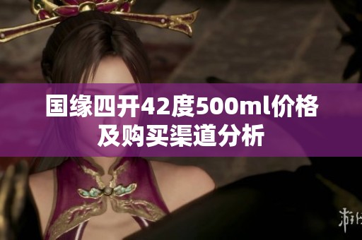 国缘四开42度500ml价格及购买渠道分析