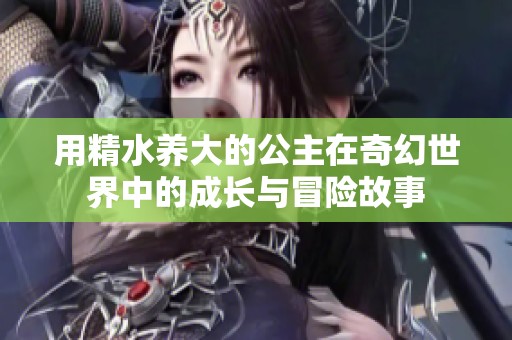 用精水养大的公主在奇幻世界中的成长与冒险故事