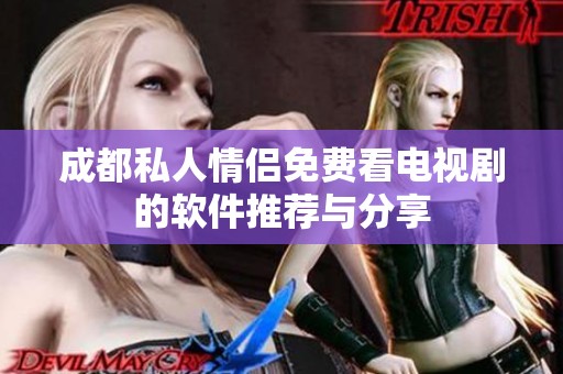 成都私人情侣免费看电视剧的软件推荐与分享
