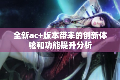 全新ac+版本带来的创新体验和功能提升分析