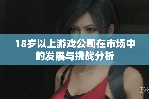 18岁以上游戏公司在市场中的发展与挑战分析