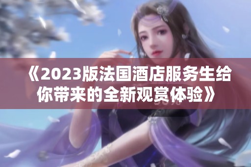 《2023版法国酒店服务生给你带来的全新观赏体验》