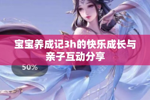 宝宝养成记3h的快乐成长与亲子互动分享