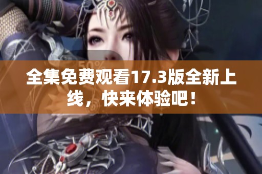全集免费观看17.3版全新上线，快来体验吧！