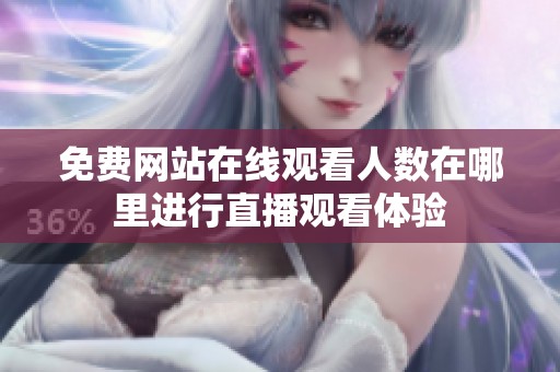 免费网站在线观看人数在哪里进行直播观看体验
