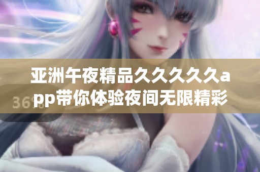 亚洲午夜精品久久久久久app带你体验夜间无限精彩的世界