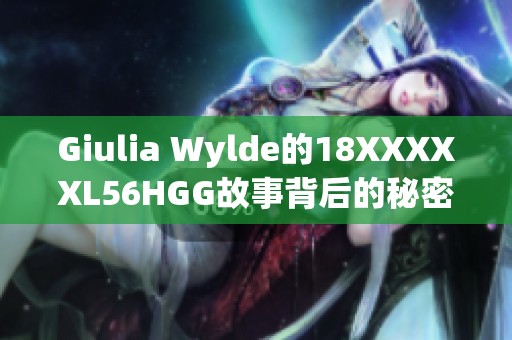 Giulia Wylde的18XXXXXL56HGG故事背后的秘密与探索