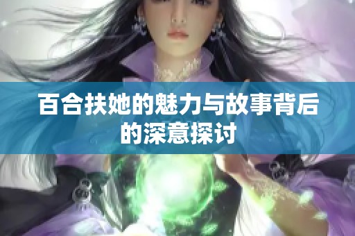 百合扶她的魅力与故事背后的深意探讨
