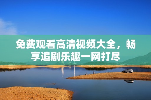 免费观看高清视频大全，畅享追剧乐趣一网打尽