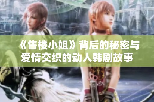 《售楼小姐》背后的秘密与爱情交织的动人韩剧故事