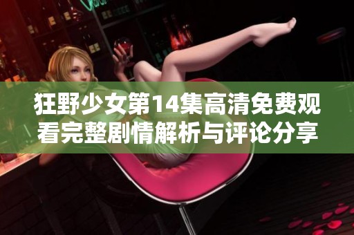 狂野少女第14集高清免费观看完整剧情解析与评论分享