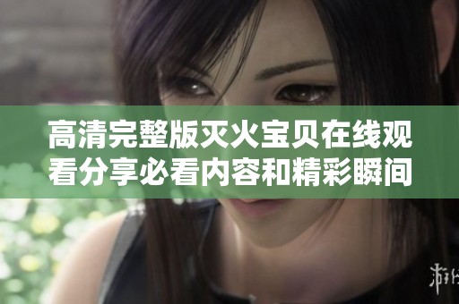 高清完整版灭火宝贝在线观看分享必看内容和精彩瞬间