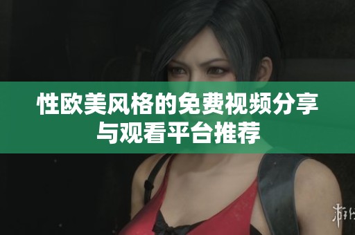 性欧美风格的免费视频分享与观看平台推荐