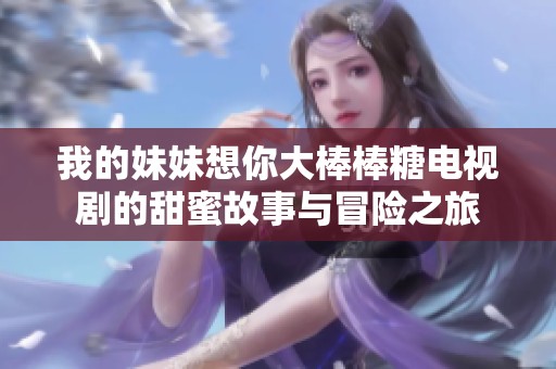 我的妹妹想你大棒棒糖电视剧的甜蜜故事与冒险之旅