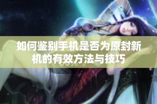如何鉴别手机是否为原封新机的有效方法与技巧