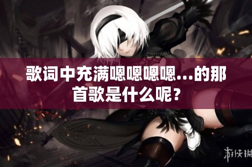 歌词中充满嗯嗯嗯嗯…的那首歌是什么呢？