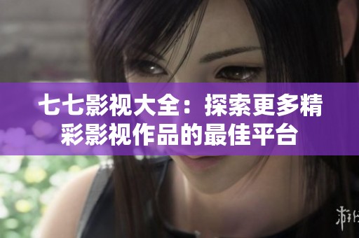 七七影视大全：探索更多精彩影视作品的最佳平台