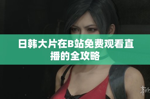 日韩大片在B站免费观看直播的全攻略