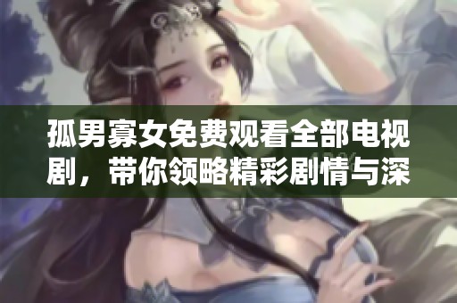 孤男寡女免费观看全部电视剧，带你领略精彩剧情与深刻人性