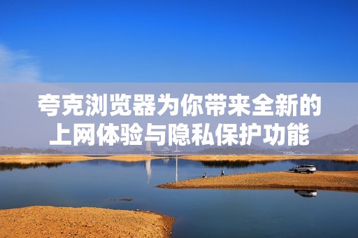 夸克浏览器为你带来全新的上网体验与隐私保护功能