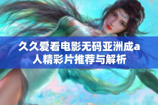 久久爱看电影无码亚洲成a人精彩片推荐与解析