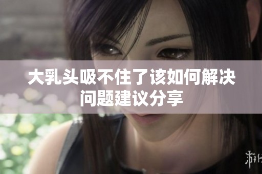 大乳头吸不住了该如何解决问题建议分享