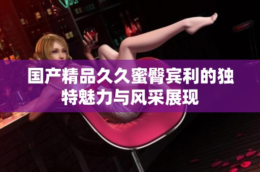 国产精品久久蜜臀宾利的独特魅力与风采展现