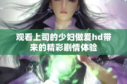 观看上司的少妇做爰hd带来的精彩剧情体验