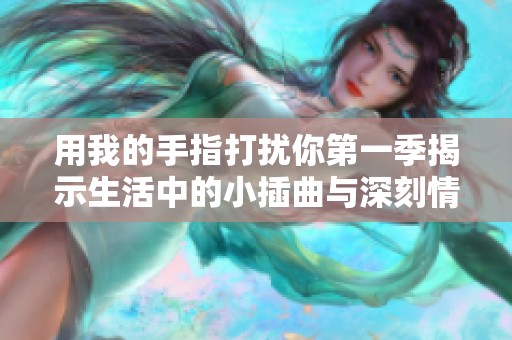 用我的手指打扰你第一季揭示生活中的小插曲与深刻情感