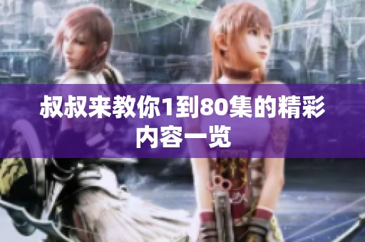 叔叔来教你1到80集的精彩内容一览