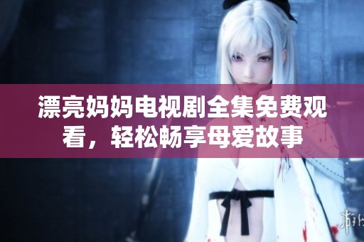漂亮妈妈电视剧全集免费观看，轻松畅享母爱故事