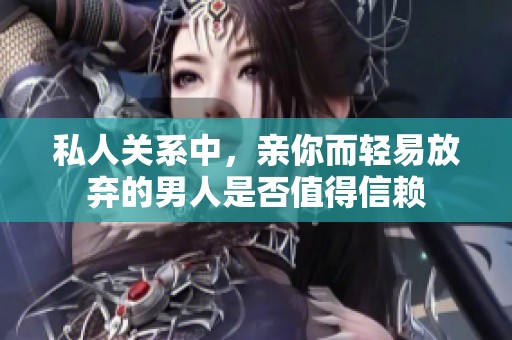 私人关系中，亲你而轻易放弃的男人是否值得信赖
