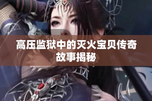 高压监狱中的灭火宝贝传奇故事揭秘