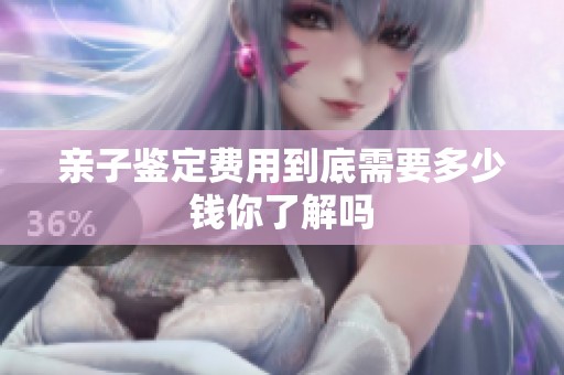 亲子鉴定费用到底需要多少钱你了解吗