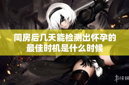 同房后几天能检测出怀孕的最佳时机是什么时候