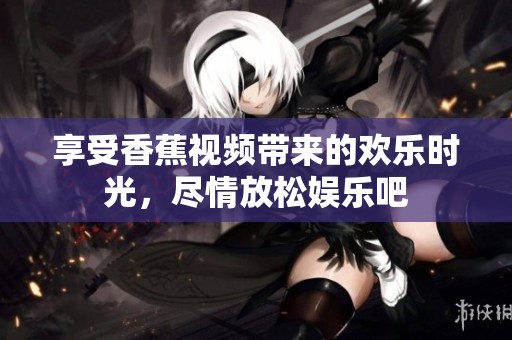 享受香蕉视频带来的欢乐时光，尽情放松娱乐吧