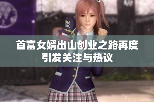 首富女婿出山创业之路再度引发关注与热议