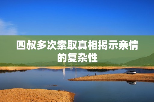 四叔多次索取真相揭示亲情的复杂性