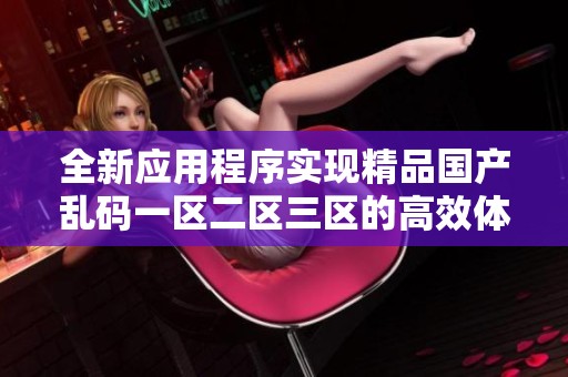 全新应用程序实现精品国产乱码一区二区三区的高效体验