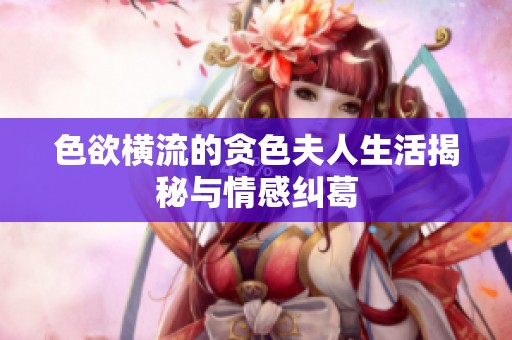 色欲横流的贪色夫人生活揭秘与情感纠葛