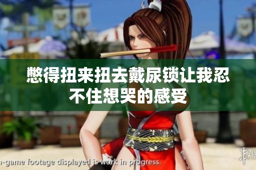 憋得扭来扭去戴尿锁让我忍不住想哭的感受