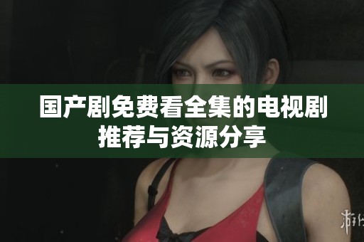 国产剧免费看全集的电视剧推荐与资源分享