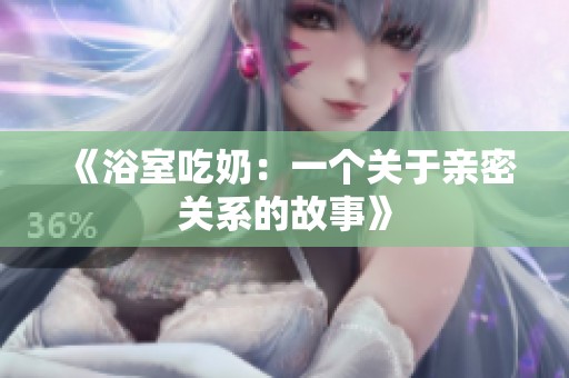 《浴室吃奶：一个关于亲密关系的故事》