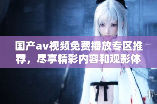 国产av视频免费播放专区推荐，尽享精彩内容和观影体验